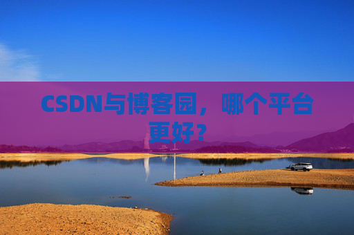 CSDN与博客园，哪个平台更好？